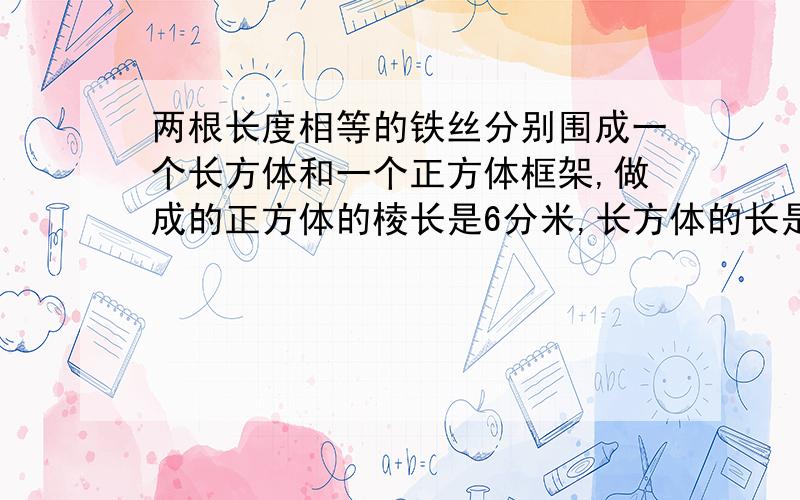 两根长度相等的铁丝分别围成一个长方体和一个正方体框架,做成的正方体的棱长是6分米,长方体的长是8分米宽是6分米,高是（）分米