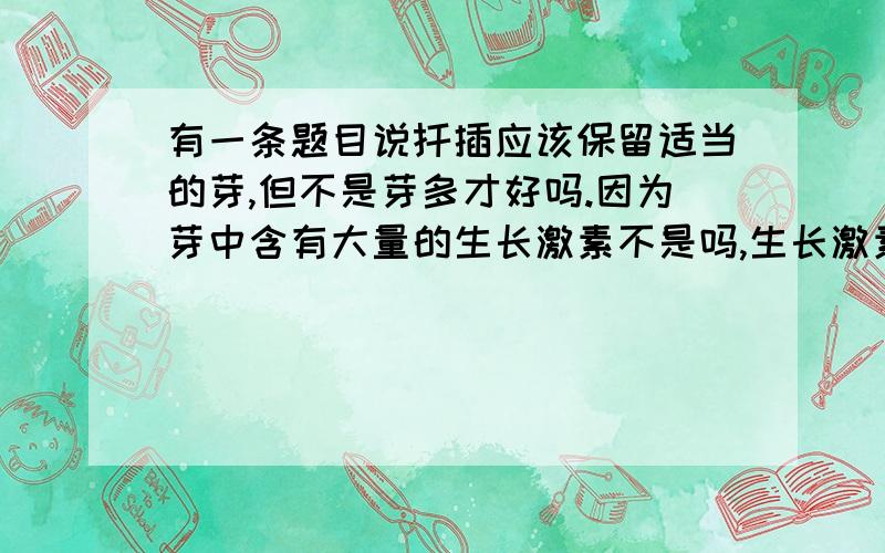 有一条题目说扦插应该保留适当的芽,但不是芽多才好吗.因为芽中含有大量的生长激素不是吗,生长激素多对扦插不是更好吗?