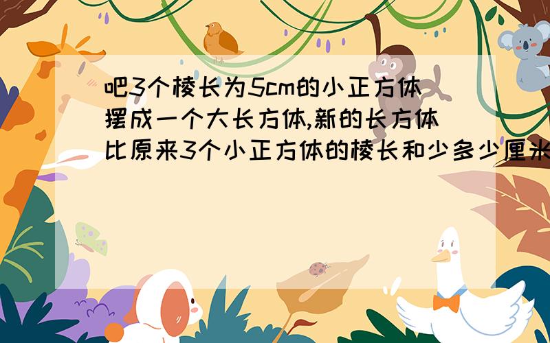 吧3个棱长为5cm的小正方体摆成一个大长方体,新的长方体比原来3个小正方体的棱长和少多少厘米?