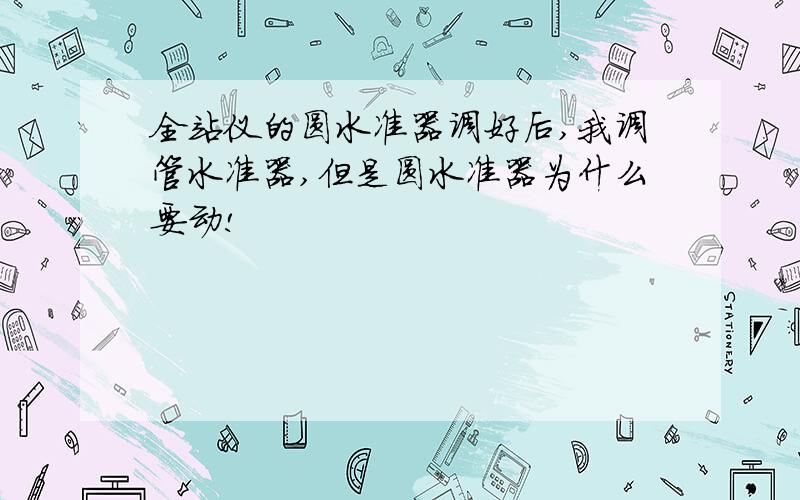 全站仪的圆水准器调好后,我调管水准器,但是圆水准器为什么要动!