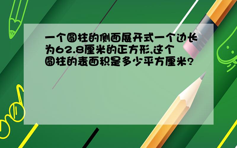 一个圆柱的侧面展开式一个边长为62.8厘米的正方形,这个圆柱的表面积是多少平方厘米?