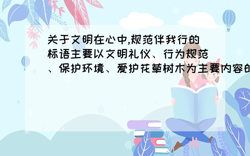 关于文明在心中,规范伴我行的标语主要以文明礼仪、行为规范、保护环境、爱护花草树木为主要内容的短小标语.每句字数不超过十六字.只要四句话.简短有力.写的好的加分..