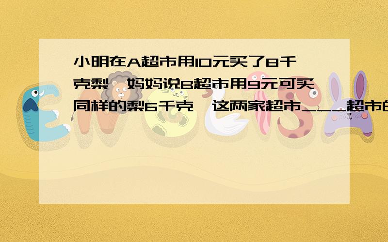 小明在A超市用10元买了8千克梨,妈妈说B超市用9元可买同样的梨6千克,这两家超市___超市的价格比较便宜,每千克便宜了____元