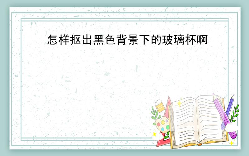 怎样抠出黑色背景下的玻璃杯啊