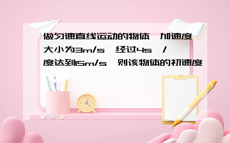 做匀速直线运动的物体,加速度大小为3m/s,经过4s,/度达到15m/s,则该物体的初速度