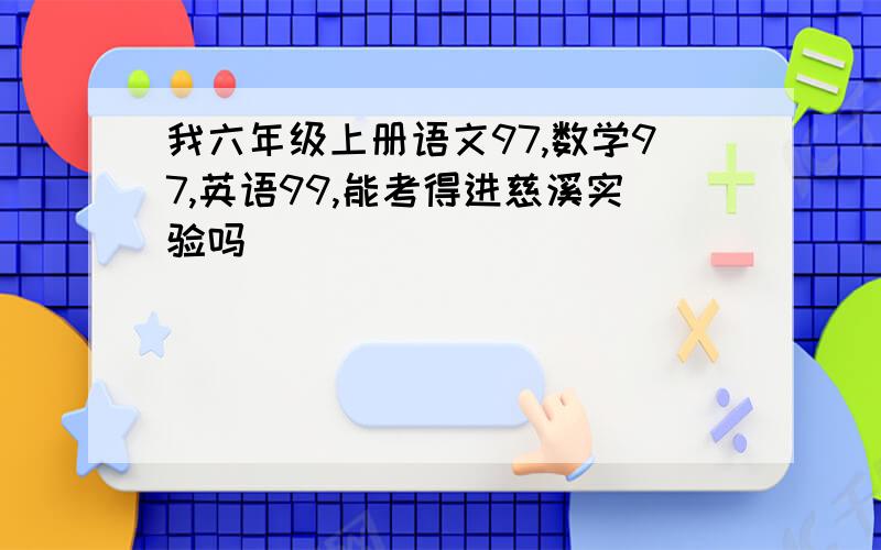 我六年级上册语文97,数学97,英语99,能考得进慈溪实验吗