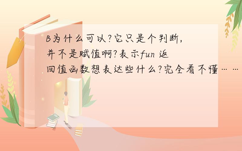 B为什么可以?它只是个判断,并不是赋值啊?表示fun 返回值函数想表达些什么?完全看不懂……这道题纯属看不懂……