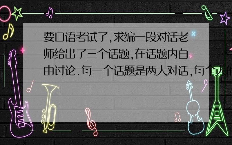 要口语考试了,求编一段对话老师给出了三个话题,在话题内自由讨论.每一个话题是两人对话,每个人的词汇量大约120~180,对话时间长度为3分钟第一个话题：science and technology第二个话题：academic