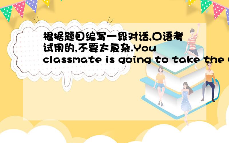 根据题目编写一段对话,口语考试用的,不要太复杂.You classmate is going to take the CET-4,but he\she has many worries.You are cheering him\her up by expressing your great confidence in him\her.