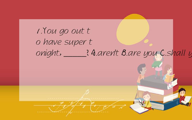 1.You go out to have super tonight,_____?A.aren't B.are you C.shall you D.wont'you改错题：Don't tell the teacher.It's between you and I.