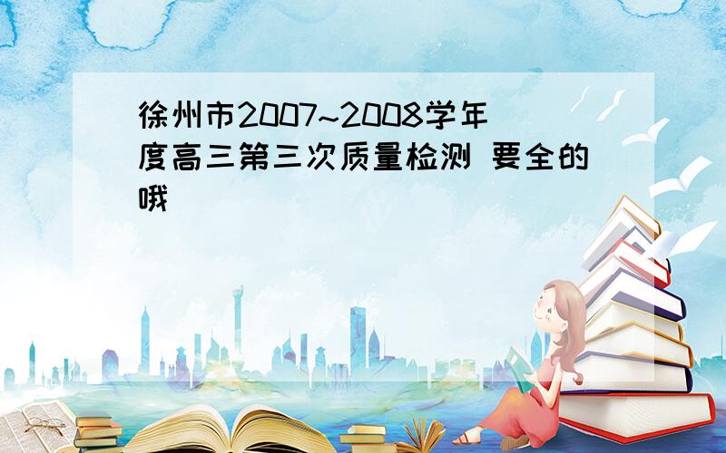 徐州市2007~2008学年度高三第三次质量检测 要全的哦