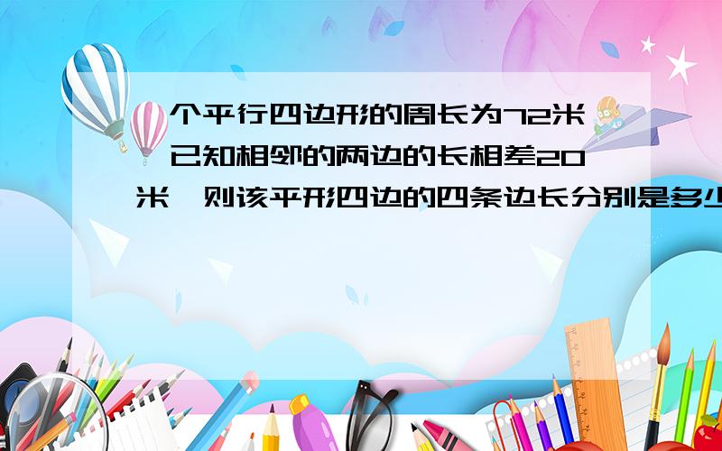 一个平行四边形的周长为72米,已知相邻的两边的长相差20米,则该平形四边的四条边长分别是多少米?