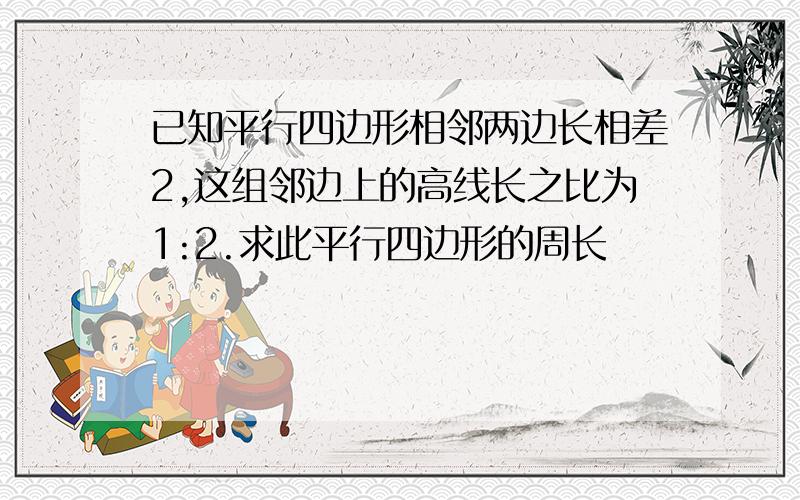 已知平行四边形相邻两边长相差2,这组邻边上的高线长之比为1:2.求此平行四边形的周长