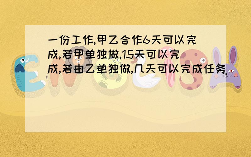 一份工作,甲乙合作6天可以完成,若甲单独做,15天可以完成,若由乙单独做,几天可以完成任务