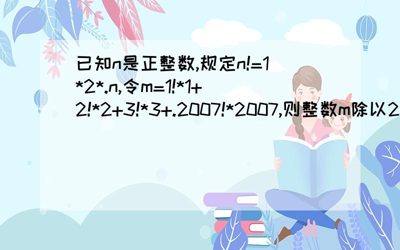 已知n是正整数,规定n!=1*2*.n,令m=1!*1+2!*2+3!*3+.2007!*2007,则整数m除以2008的余数为多少