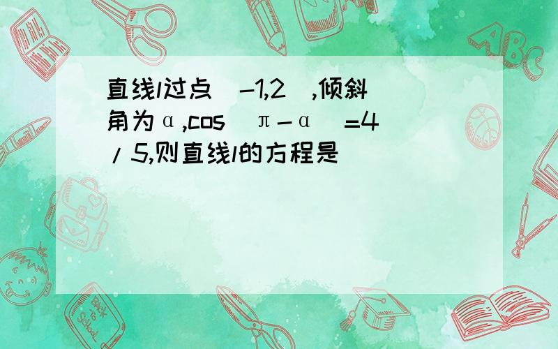 直线l过点（-1,2）,倾斜角为α,cos（π-α)=4/5,则直线l的方程是