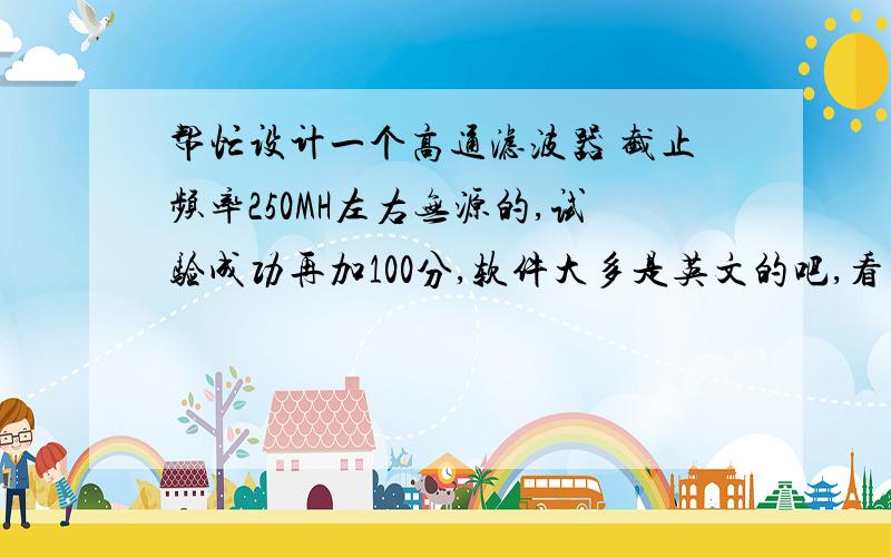 帮忙设计一个高通滤波器 截止频率250MH左右无源的,试验成功再加100分,软件大多是英文的吧,看不懂,而且我要求也不高,能把250M以下隔离就行,截止频率差几M也无所谓,既然用软件设计比较简单,