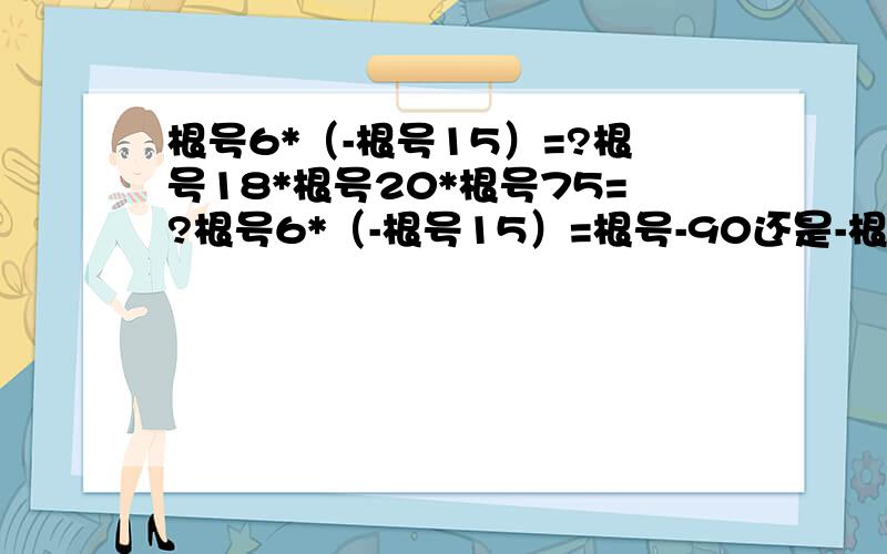 根号6*（-根号15）=?根号18*根号20*根号75=?根号6*（-根号15）=根号-90还是-根号90我很纠结!