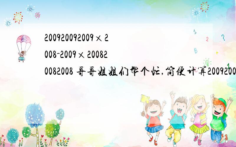 200920092009×2008-2009×200820082008 哥哥姐姐们帮个忙,简便计算200920092009×2008-2009×200820082008哥哥姐姐们帮个忙,简便计算求解