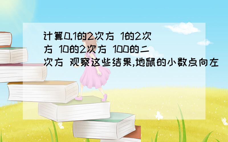 计算0.1的2次方 1的2次方 10的2次方 100的二次方 观察这些结果,地鼠的小数点向左（右）移动一位时,平方数小数点有什么移动规律