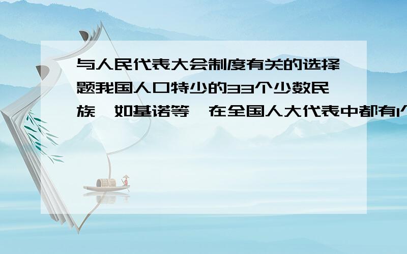 与人民代表大会制度有关的选择题我国人口特少的33个少数民族,如基诺等,在全国人大代表中都有1个人大代表名额由此可见（ ）A、人民代表大会制度是我国的根本政治制度B、人民代表大会