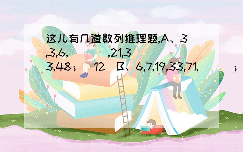 这儿有几道数列推理题,A、3,3,6,___ ,21,33,48；（12）B、6,7,19,33,71,___；（137）C、12,16,14,15,___；（29/2）D、7,9,40,41,___,1559；（122）E、12,12,18,36,90,___,945；（270）F、124,3612,512020,___；（71428）G、1,2,9,12