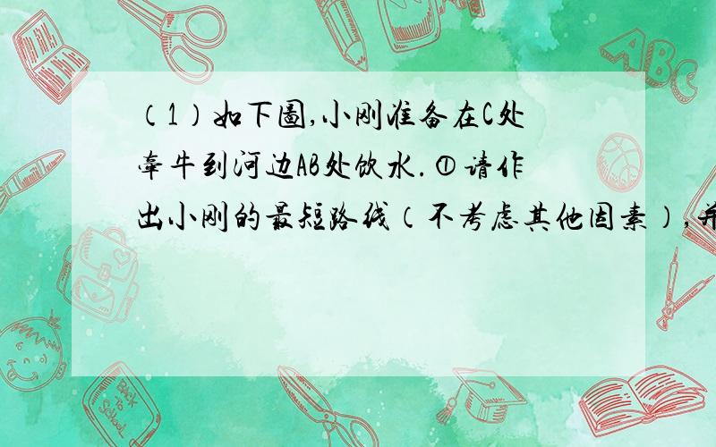 （1）如下图,小刚准备在C处牵牛到河边AB处饮水.①请作出小刚的最短路线（不考虑其他因素）,并且与河边AB相交于点E.②若小刚从C点出发平行到上游或下游找路到河边,请过点C作直线n与河边A