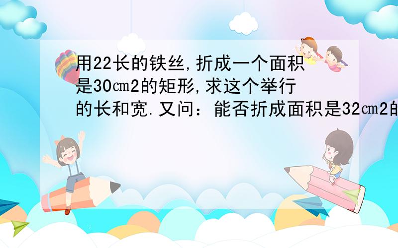 用22长的铁丝,折成一个面积是30㎝2的矩形,求这个举行的长和宽.又问：能否折成面积是32㎝2的矩形呢?为什么?