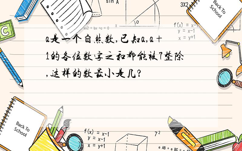 a是一个自然数,已知a,a+1的各位数字之和都能被7整除,这样的数最小是几?