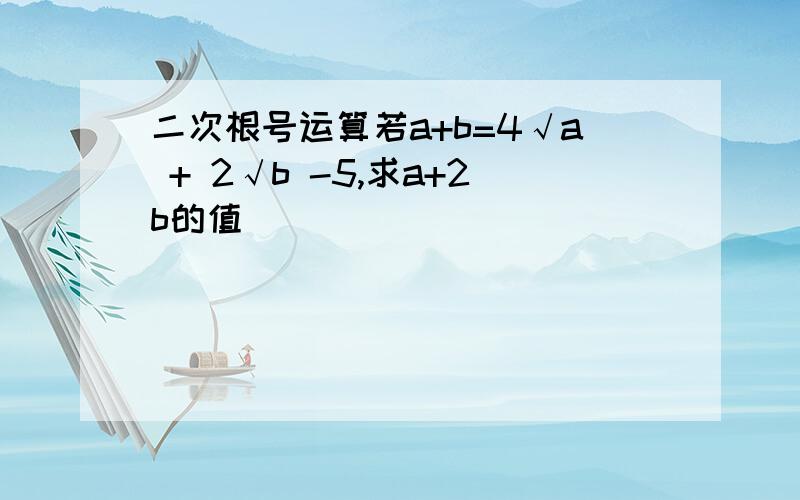 二次根号运算若a+b=4√a + 2√b -5,求a+2b的值