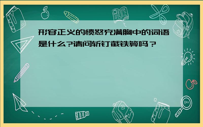 形容正义的愤怒充满胸中的词语是什么?请问斩钉截铁算吗？