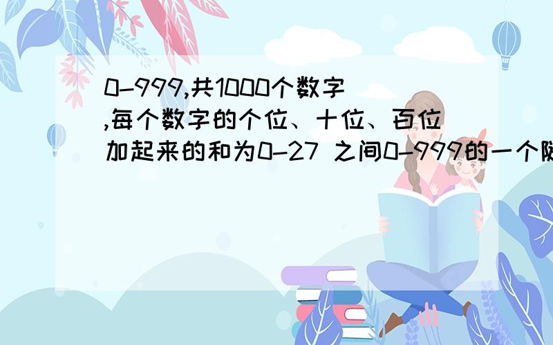 0-999,共1000个数字,每个数字的个位、十位、百位加起来的和为0-27 之间0-999的一个随机数（概率平均）的个位、十位、百位加起来为0的概率,为1的概率 为2的概率、为3的概率.为27的概率,精确到