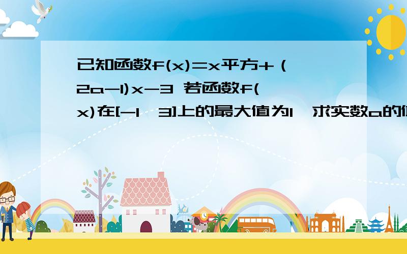 已知函数f(x)=x平方+（2a-1)x-3 若函数f(x)在[-1,3]上的最大值为1,求实数a的值?