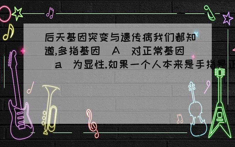 后天基因突变与遗传病我们都知道,多指基因（A）对正常基因（a）为显性.如果一个人本来是手指是正常的,因为某种原因导致了他的体细胞基因突变,出现了多指基因,而且这种突变出来的带有