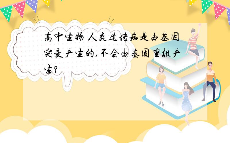 高中生物 人类遗传病是由基因突变产生的,不会由基因重组产生?