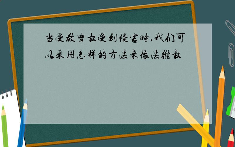 当受教育权受到侵害时,我们可以采用怎样的方法来依法维权