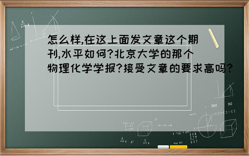 怎么样,在这上面发文章这个期刊,水平如何?北京大学的那个物理化学学报?接受文章的要求高吗?