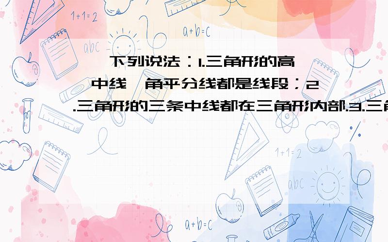 一、下列说法：1.三角形的高、中线、角平分线都是线段；2.三角形的三条中线都在三角形内部.3.三角形的高有两条在三角形的外部,还有一条在三角形的内部.4.如果点p是△ABC中AC边的中点,则P