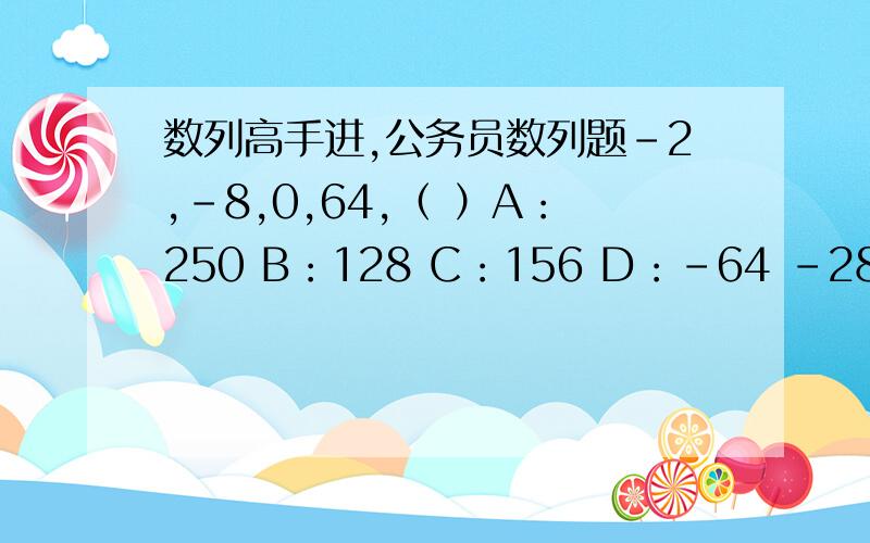 数列高手进,公务员数列题-2,-8,0,64,（ ）A：250 B：128 C：156 D：-64 -28,-9,2,-1,0,7,26,（ ）A：48 B：96C：32 D：63