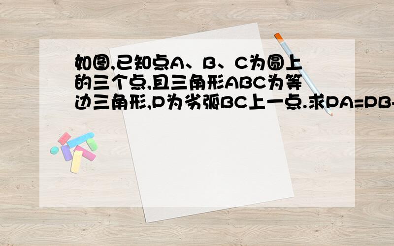 如图,已知点A、B、C为圆上的三个点,且三角形ABC为等边三角形,P为劣弧BC上一点.求PA=PB+PC