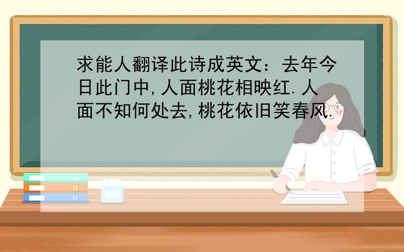 求能人翻译此诗成英文：去年今日此门中,人面桃花相映红.人面不知何处去,桃花依旧笑春风.