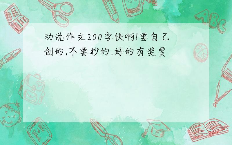 劝说作文200字快啊!要自己创的,不要抄的.好的有奖赏