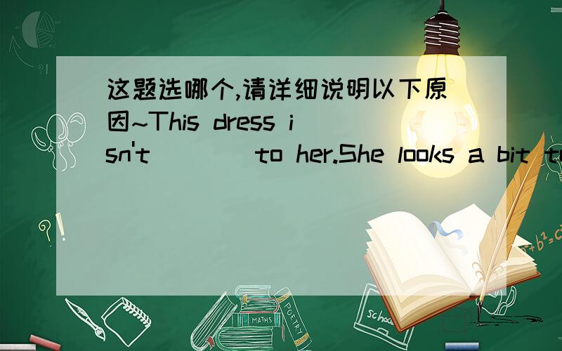 这题选哪个,请详细说明以下原因~This dress isn't____to her.She looks a bit too thin in it.A.appropriateD.becoming to为什么不选A?appropriate也是可以加to