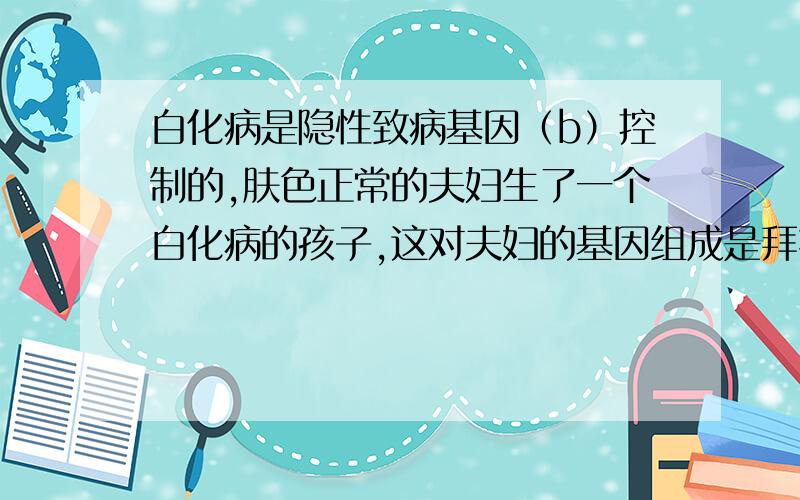 白化病是隐性致病基因（b）控制的,肤色正常的夫妇生了一个白化病的孩子,这对夫妇的基因组成是拜托各位�A.BB和bb B.Bb和bb C.BB和BB D.Bb和Bb