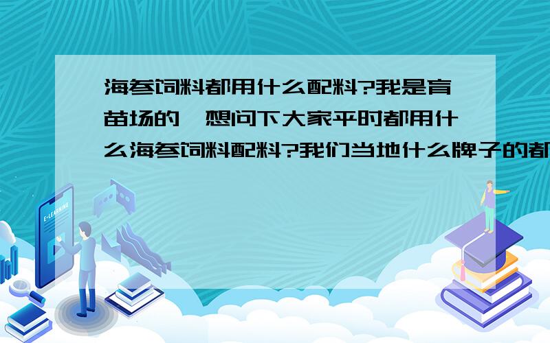 海参饲料都用什么配料?我是育苗场的,想问下大家平时都用什么海参饲料配料?我们当地什么牌子的都有,也不知道什么效果好,请问大家都用什么牌子的?用什么料效果比较好?