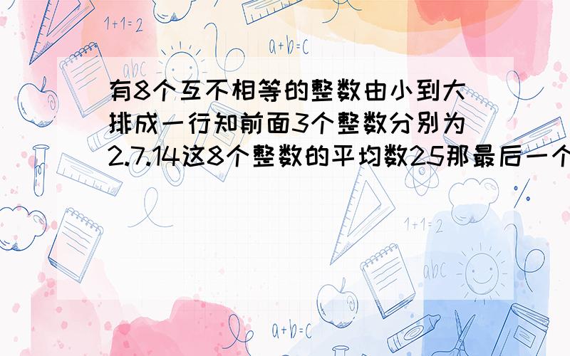 有8个互不相等的整数由小到大排成一行知前面3个整数分别为2.7.14这8个整数的平均数25那最后一个整数至少是