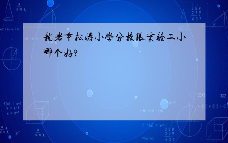 龙岩市松涛小学分校跟实验二小哪个好?