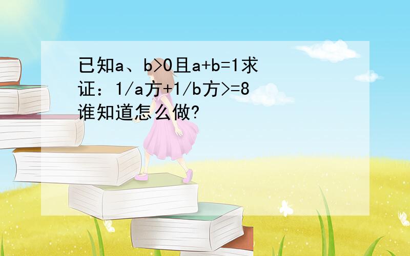 已知a、b>0且a+b=1求证：1/a方+1/b方>=8谁知道怎么做?