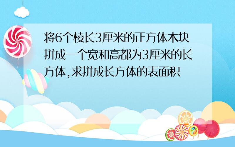 将6个棱长3厘米的正方体木块拼成一个宽和高都为3厘米的长方体,求拼成长方体的表面积