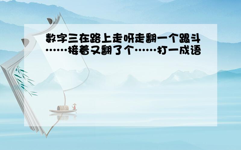 数字三在路上走呀走翻一个跟斗……接着又翻了个……打一成语